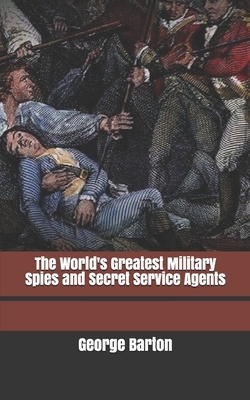 The World's Greatest Military Spies and Secret Service Agents by George Barton