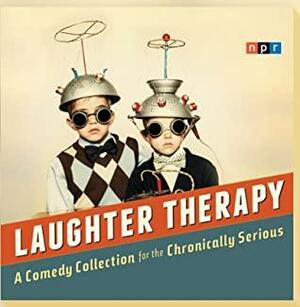 Laughter Therapy: A Comedy Collection for the Chronically Serious by National Public Radio