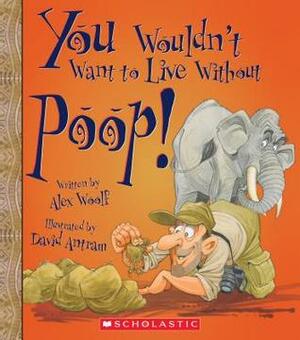 You Wouldn't Want to Live Without Poop! by David Antram, Alex Woolf