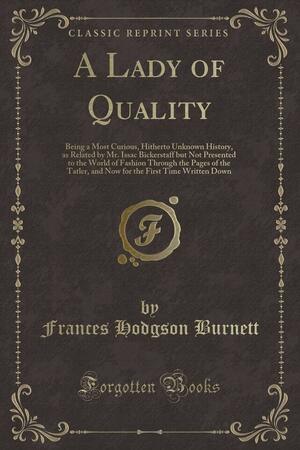 A Lady of Quality: Being a Most Curious, Hitherto Unknown History, as Related by Mr. Issac Bickerstaff But Not Presented to the World of Fashion Through the Pages of the Tatler, and Now for the First Time Written Down by Frances Hodgson Burnett