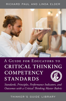 A Guide for Educators to Critical Thinking Competency Standards: Standards, Principles, Performance Indicators, and Outcomes with a Critical Thinking by Linda Elder, Richard Paul