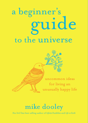 A Beginner's Guide to the Universe: Uncommon Ideas for Living an Unusually Happy Life by Mike Dooley