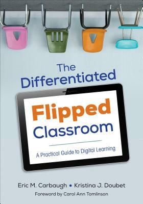 The Differentiated Flipped Classroom: A Practical Guide to Digital Learning by Eric M. Carbaugh, Kristina J. Doubet