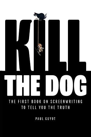Kill the Dog: The First Book on Screenwriting to Tell You the Truth by Paul Guyot