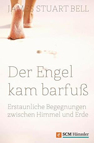 Der Engel kam barfuß: Erstaunliche Begegnungen zwischen Himmel und Erde (German Edition) by James Stuart Bell