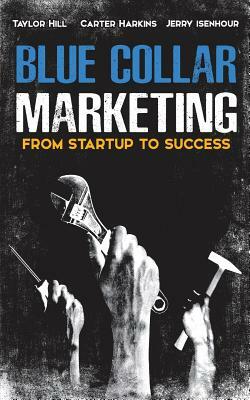 Blue Collar Marketing: From Start-Up To Success by Carter Harkins, Taylor Hill, Jerry Isenhour