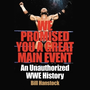 We Promised You a Great Main Event: An Unauthorized Wwe History by Bill Hanstock