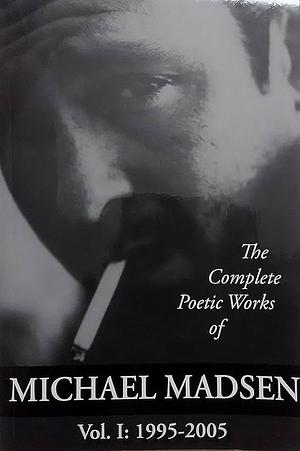 The Complete Poetic Works of Michael Madsen, Vol I: 1995-2005 by Michael Madsen