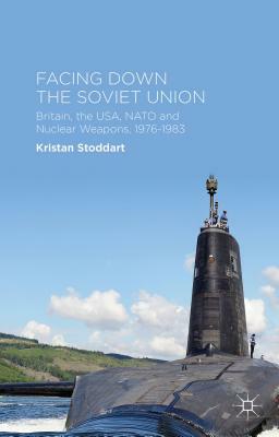 Facing Down the Soviet Union: Britain, the Usa, NATO and Nuclear Weapons, 1976-1983 by Kristan Stoddart