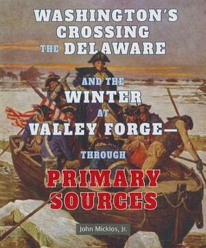 Washington's Crossing the Delaware and the Winter at Valley Forge - Through Primary Sources by John Micklos