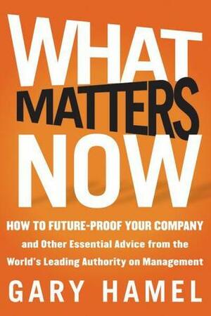 What Matters Now: How to Win in a World of Relentless Change, Ferocious Competition, and Unstoppable Innovation by Gary Hamel