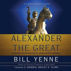 Alexander the Great: Lessons from Historys Undefeated General by Bill Yenne