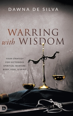 Warring with Wisdom: Your Strategy for Victorious Spiritual Warfare: Body, Soul, and Spirit by Dawna de Silva
