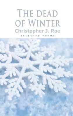 The Dead of Winter: A collection of Winter poems by Christopher J. Roe