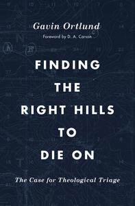 Finding the Right Hills to Die on: The Case for Theological Triage by Gavin Ortlund