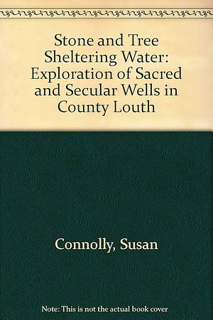 Stone and Tree Sheltering Water: An Exploration of Sacred and Secular Wells in County Louth by Susan Connolly
