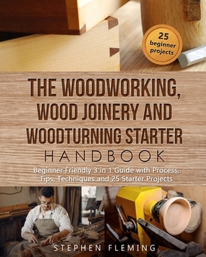 The Woodworking, Wood Joinery and Woodturning Starter Handbook: Beginner Friendly 3 in 1 Guide with Process, Tips Techniques and Starter Projects by Stephen Fleming