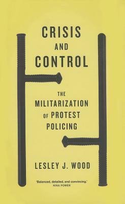 Crisis and Control: The Militarization of Protest Policing by Lesley J. Wood