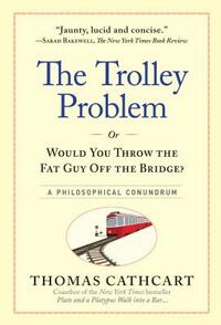 The Trolley Problem, or Would You Throw the Fat Guy Off the Bridge?: A Philosophical Conundrum by Thomas Cathcart