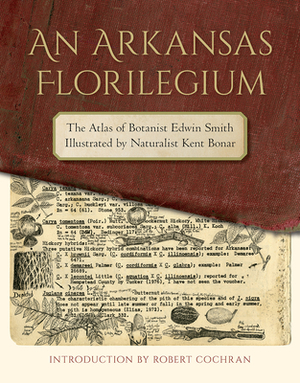 An Arkansas Florilegium: The Atlas of Botanist Edwin Smith Illustrated by Naturalist Kent Bonar by Edwin Smith, Kent Bonar