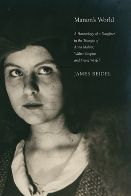 Manon's World: A Hauntology of a Daughter in the Triangle of Alma Mahler, Walter Gropius and Franz Werfel by James Reidel