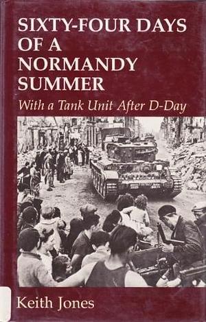 Sixty-four Days of a Normandy Summer: With a Tank Unit After D-Day by Keith Jones