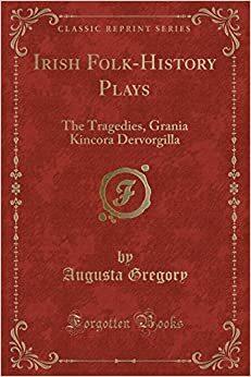 Irish Folk-History Plays: The Tragedies, Grania Kincora Dervorgilla (Classic Reprint) by Lady Augusta Gregory