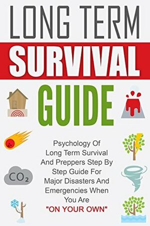 Long Term Survival Guide: Psychology Of Long Term Survival And Preppers Step By Step Guide For Major Disasters And Emergencies When You Are On Your Own by Daniel Wilkinson