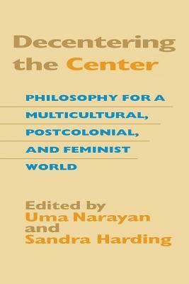 Decentering the Center: Philosophy for a Multicultural, Postcolonial, and Feminist World by Sandra G. Harding, Uma Narayan