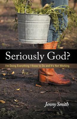 Seriously God?: I'm Doing Everything I Know to Do and It's Not Working by Jenny Smith