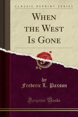 When the West Is Gone (Classic Reprint) by Frederic L. Paxson