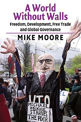 A World Without Walls: Freedom, Development, Free Trade and Global Governance by Mike Moore