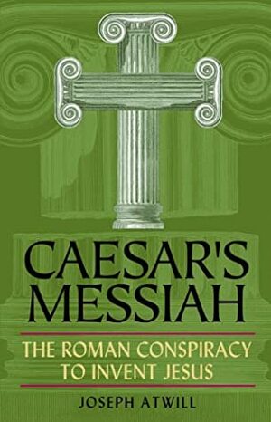 Caesar's Messiah: The Roman Conspiracy to Invent Jesus by Joseph Atwill