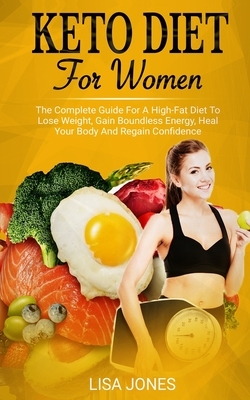 Keto Diet For Women: The Complete Guide For A High-Fat Diet To Lose Weight, Gain Boundless Energy, Heal Your Body And Regain Confidence by Lisa Jones
