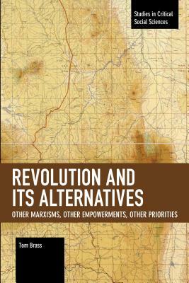 Revolution and Its Alternatives: Other Marxisms, Other Empowerments, Other Priorities by Tom Brass