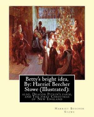 Betty's Bright Idea; Also, Deacon Pitkin's Farm, and the First Christmas of New England by Harriet Beecher Stowe