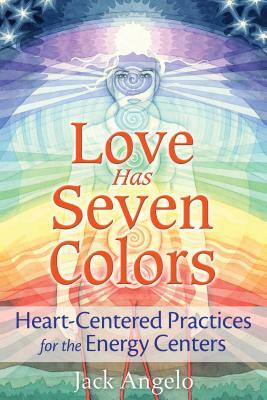 Love Has Seven Colors: Heart-Centered Practices for the Energy Centers by Jack Angelo