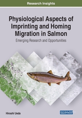 Physiological Aspects of Imprinting and Homing Migration in Salmon: Emerging Research and Opportunities by Hiroshi Ueda