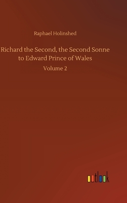 Richard the Second, the Second Sonne to Edward Prince of Wales: Volume 2 by Raphael Holinshed