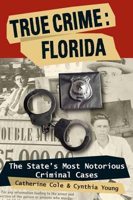 True Crime Florida: The State's Most Notorious Criminal Cases: The State's Most Notorious Criminal Cases by Cynthia Young, Catherine Cole