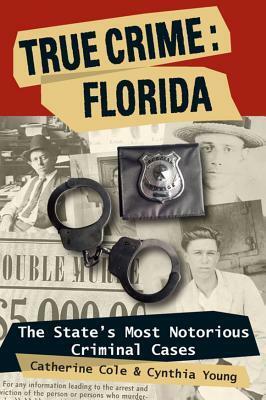 True Crime Florida: The State's Most Notorious Criminal Cases: The State's Most Notorious Criminal Cases by Catherine Cole, Cynthia Young