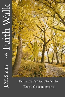 Faith Walk: From Belief in Christ to Total Commitment by J. M. Smith