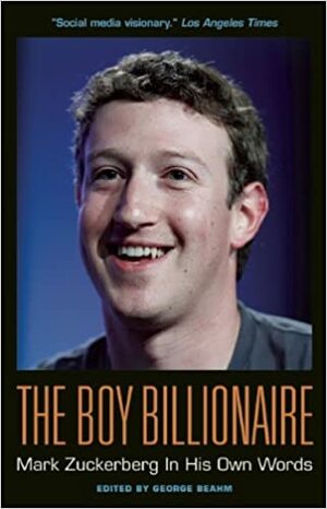 The Boy Billionaire: Mark Zuckerberg In His Own Words by George Beahm