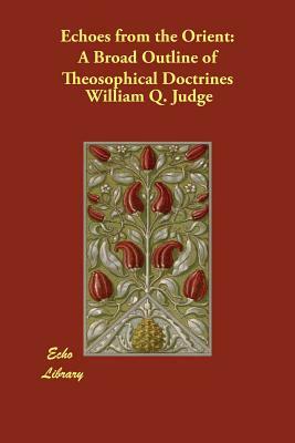 Echoes from the Orient: A Broad Outline of Theosophical Doctrines by William Q. Judge