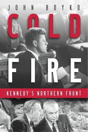 Cold Fire: Kennedy's Northern Front by John Boyko
