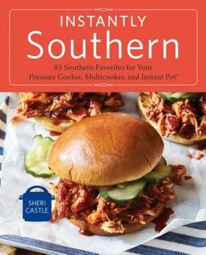 Instantly Southern: 85 Southern Favorites for Your Pressure Cooker, Multicooker, and Instant Pot(r) a Cookbook by Sheri Castle