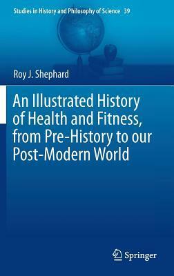 An Illustrated History of Health and Fitness, from Pre-History to Our Post-Modern World by Roy J. Shephard