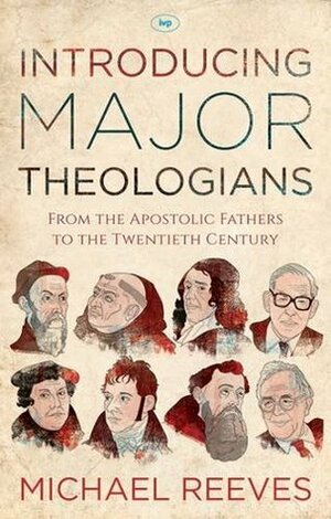 Introducing Major Theologians: From the Apostolic Fathers to the Twentieth Century by Michael Reeves