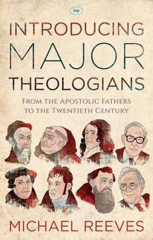 Introducing Major Theologians: From the Apostolic Fathers to the Twentieth Century by Michael Reeves