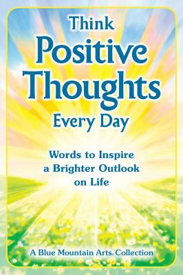 Think Positive Thoughts Every Day: Words to Inspire a Brighter Outlook on Life by 